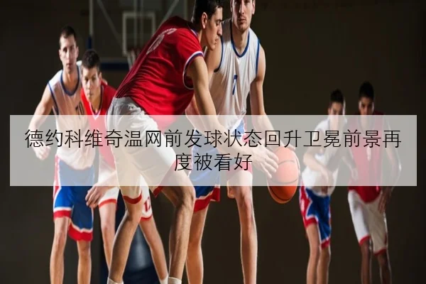 德约科维奇温网前发球状态回升卫冕前景再度被看好