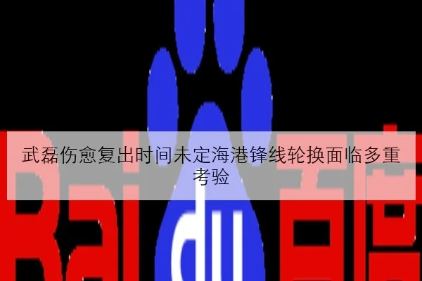 武磊伤愈复出时间未定海港锋线轮换面临多重考验