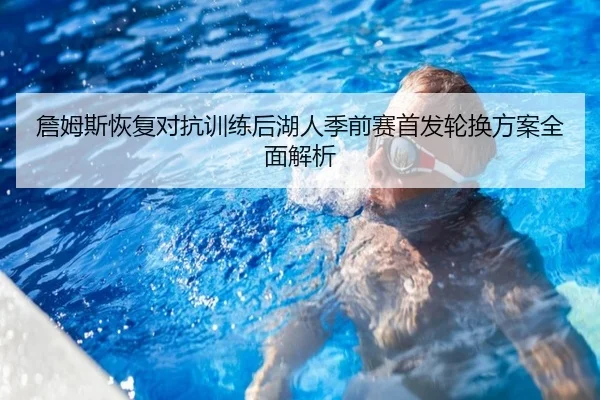 詹姆斯恢复对抗训练后湖人季前赛首发轮换方案全面解析
